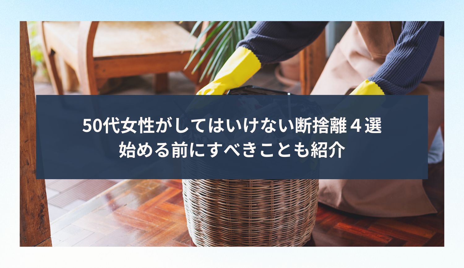 50代女性がしてはいけない断捨離４選｜始める前にすべきことも紹介