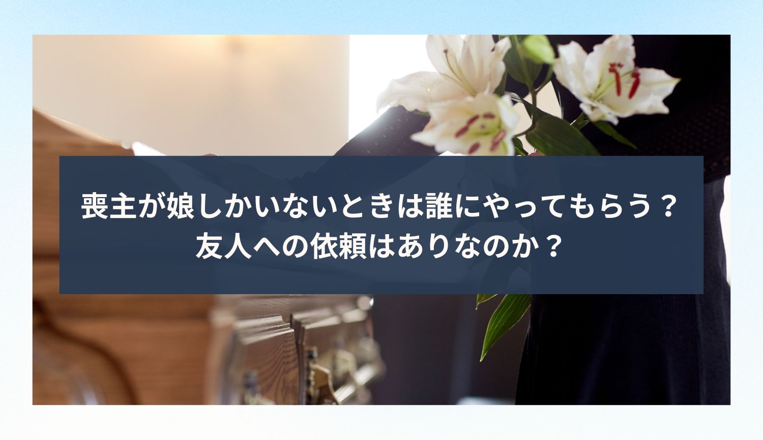 喪主が娘しかいないときは誰にやってもらう？友人への依頼はありなのか？